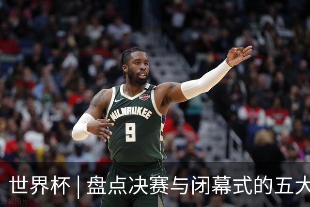 世界杯 | 盘点决赛与闭幕式的五大亮点