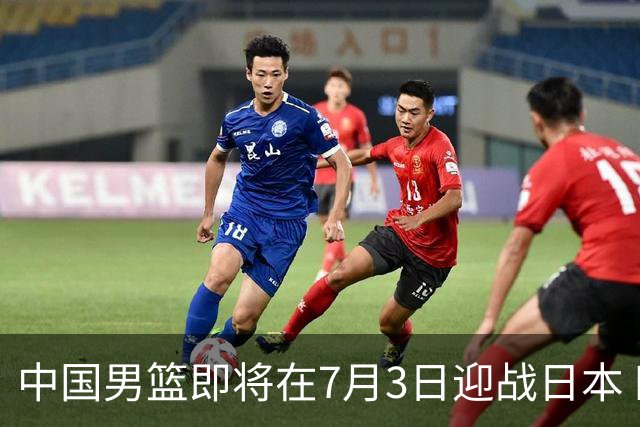 中国男篮即将在7月3日迎战日本 四场热身赛以提升实力