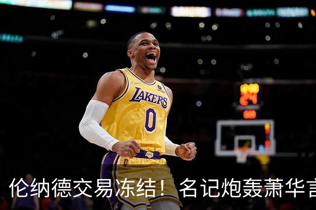 伦纳德交易冻结！名记炮轰萧华言行矛盾