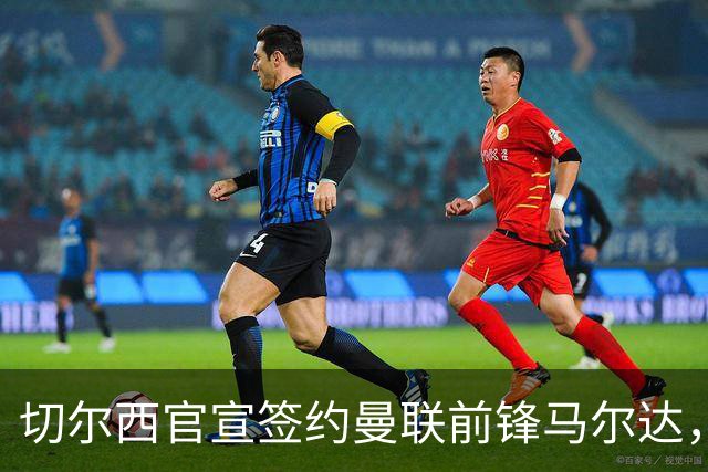 切尔西官宣签约曼联前锋马尔达，四年合同锁定法国国脚