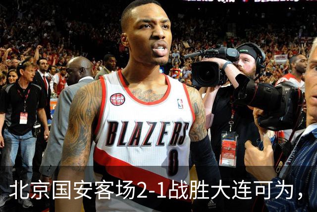 北京国安客场2-1战胜大连可为，晋级足协杯八强