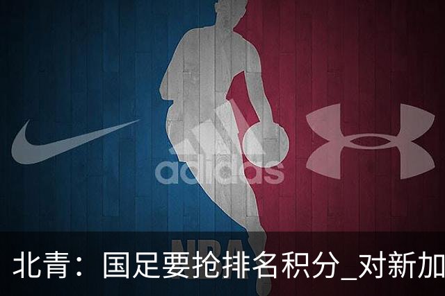 北青：国足要抢排名积分 对新加坡武磊首发可能性不大