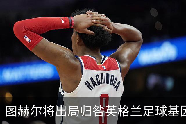 图赫尔将出局归咎英格兰足球基因 球员在压力下难以控球
