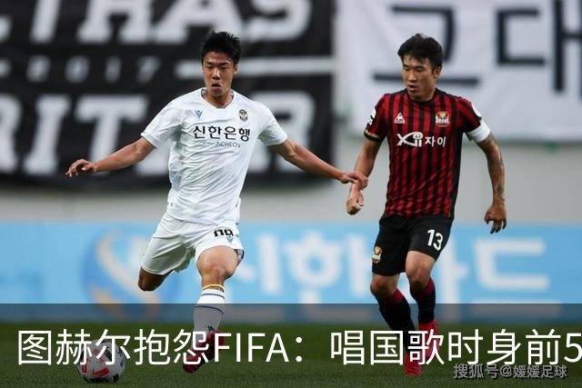 图赫尔抱怨FIFA：唱国歌时身前50个摄影师怼脸，这破坏了我的体验