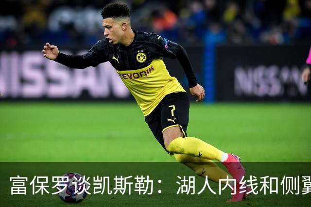 富保罗谈凯斯勒：湖人内线和侧翼都缺人 但我倾向于优先补充侧翼