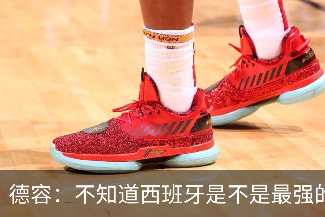 德容：不知道西班牙是不是最强的，目前阿根廷是卫冕冠军