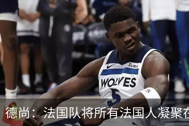 德尚：法国队将所有法国人凝聚在一起，世界杯是最瞩目的体育盛事