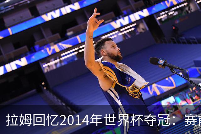 拉姆回忆2014年世界杯夺冠：赛前我就坚信我们一定会成为世界冠军