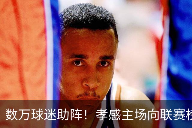 数万球迷助阵！孝感主场向联赛榜首发起冲击