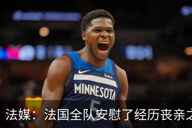 法媒：法国全队安慰了经历丧亲之痛的德尚，科纳特送上温暖的拥抱