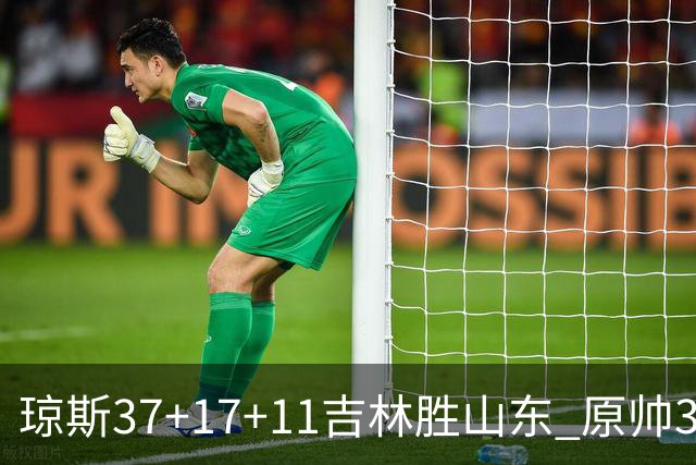 琼斯37+17+11吉林胜山东 原帅34分山西胜北控