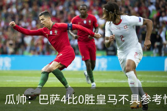 瓜帅：巴萨4比0胜皇马不具参考性 那天本泽马没上