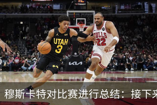 穆斯卡特对比赛进行总结：接下来我们会向前看，全力备战后续赛事
