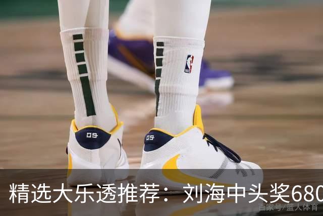 精选大乐透推荐：刘海中头奖680万！小单擒2等14万