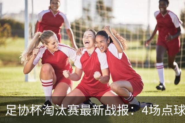 足协杯淘汰赛最新战报：4场点球大战，成都蓉城爆冷，上海申花逆袭