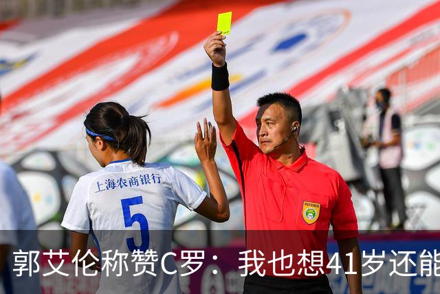 郭艾伦称赞C罗：我也想41岁还能打球让大家评判 挨骂也很幸福