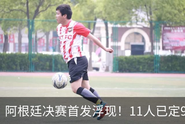 阿根廷决赛首发浮现！11人已定9人，梅西搭档小蜘蛛，右后卫2选1
