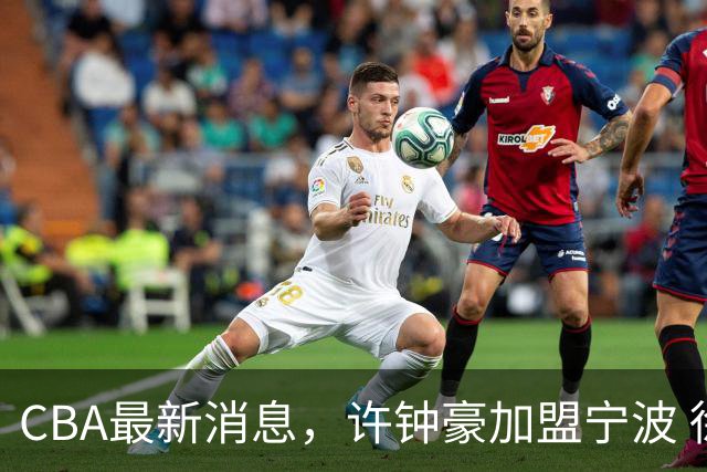 CBA最新消息，许钟豪加盟宁波 徐杰德鲁联赛首秀 赵睿助威国家队