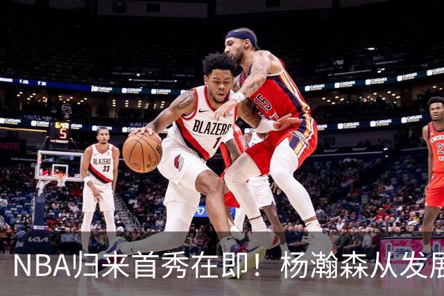NBA归来首秀在即！杨瀚森从发展联盟双修到中国男篮主力，只差硬仗检验